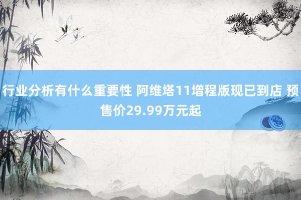 行业分析有什么重要性 阿维塔11增程版现已到店 预售价29.99万元起