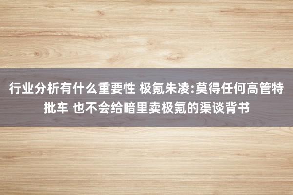 行业分析有什么重要性 极氪朱凌:莫得任何高管特批车 也不会给暗里卖极氪的渠谈背书