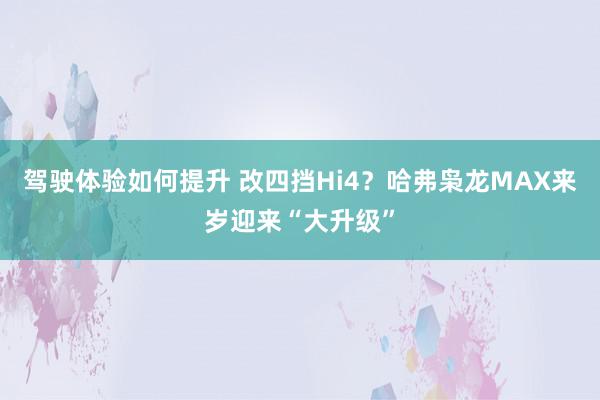 驾驶体验如何提升 改四挡Hi4？哈弗枭龙MAX来岁迎来“大升级”