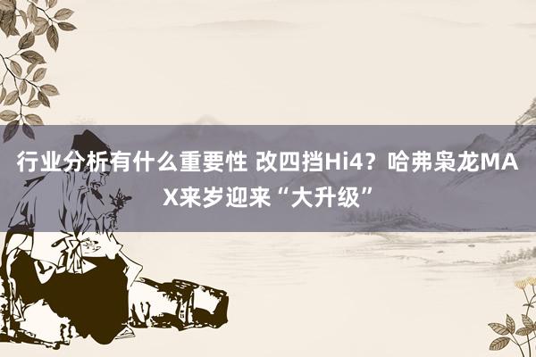 行业分析有什么重要性 改四挡Hi4？哈弗枭龙MAX来岁迎来“大升级”