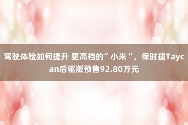 驾驶体验如何提升 更高档的”小米“，保时捷Taycan后驱版预售92.80万元