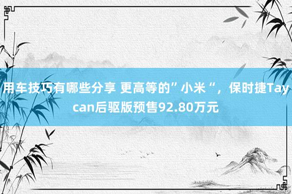 用车技巧有哪些分享 更高等的”小米“，保时捷Taycan后驱版预售92.80万元