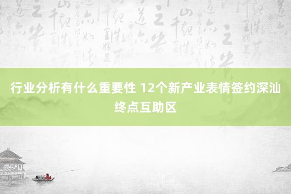 行业分析有什么重要性 12个新产业表情签约深汕终点互助区